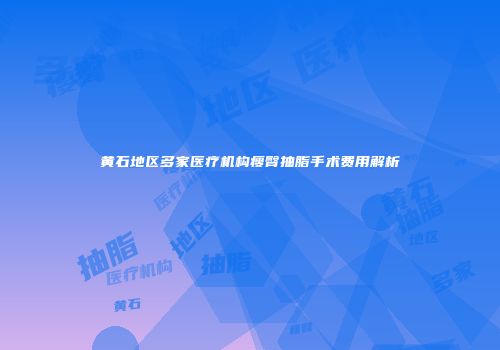 黄石地区多家医疗机构瘦臀抽脂手术费用解析