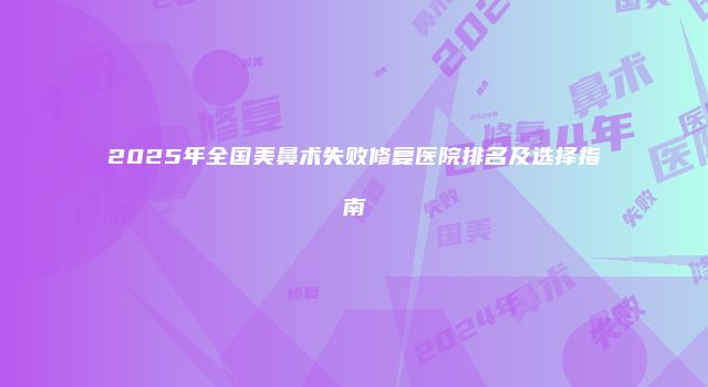 2025年全国美鼻术失败修复医院排名及选择指南