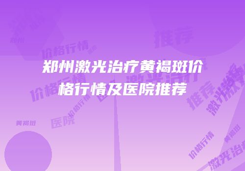 郑州激光治疗黄褐斑价格行情及医院推荐