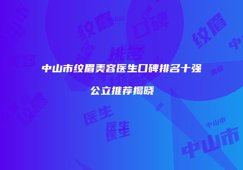 中山市纹眉美容医生口碑排名十强公立推荐揭晓