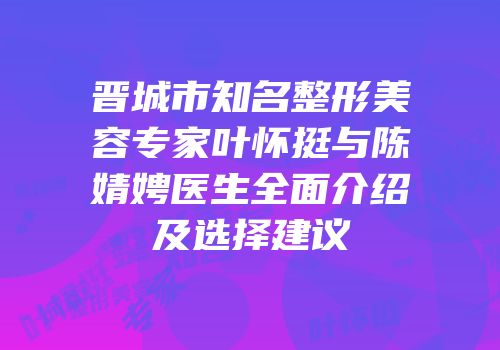 晋城市知名整形美容专家叶怀挺与陈婧娉医生全面介绍及选择建议