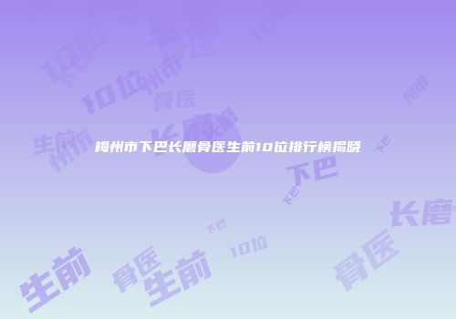 梅州市下巴长磨骨医生前10位排行榜揭晓