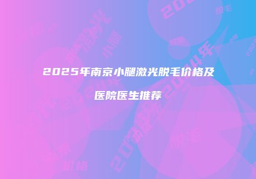 2025年南京小腿激光脱毛价格及医院医生推荐