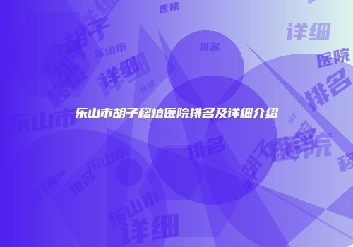 乐山市胡子移植医院排名及详细介绍