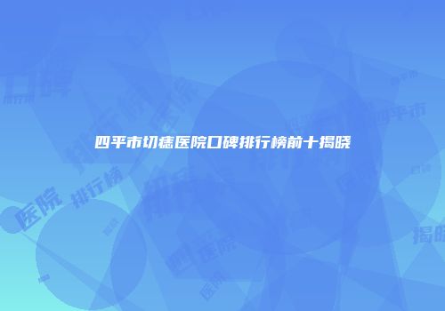 四平市切痣医院口碑排行榜前十揭晓
