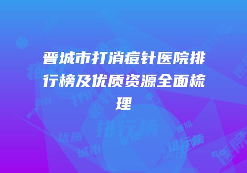 晋城市打消痘针医院排行榜及优质资源全面梳理