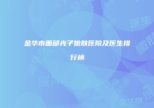 金华市面部光子嫩肤医院及医生排行榜
