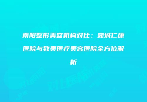 南阳整形美容机构对比：宛城仁康医院与致美医疗美容医院全方位解析