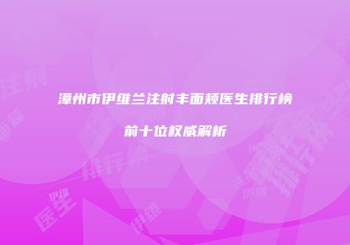 漳州市伊维兰注射丰面颊医生排行榜前十位权威解析