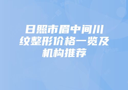 日照市眉中间川纹整形价格一览及机构推荐