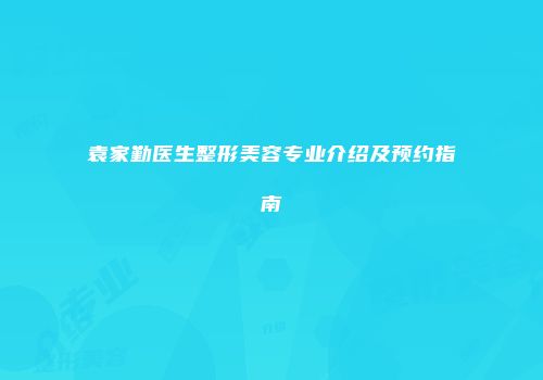 袁家勤医生整形美容专业介绍及预约指南