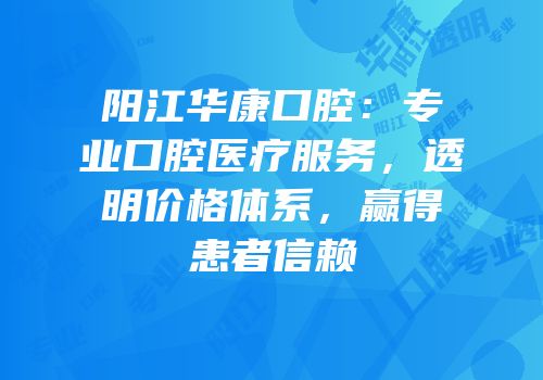 阳江华康口腔：专业口腔医疗服务，透明价格体系，赢得患者信赖