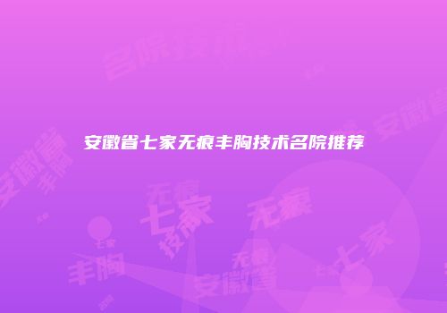 安徽省七家无痕丰胸技术名院推荐