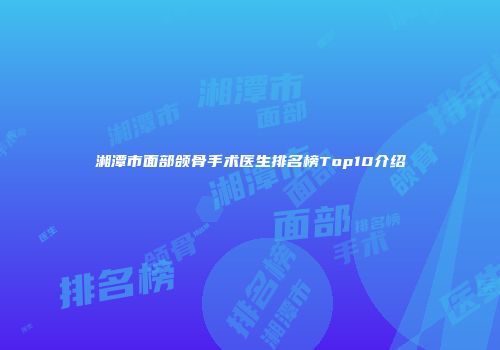 湘潭市面部颌骨手术医生排名榜Top10介绍