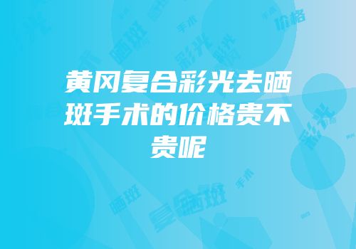 黄冈复合彩光去晒斑手术的价格贵不贵呢