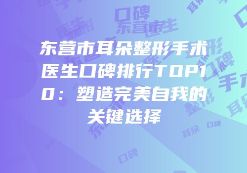 东营市耳朵整形手术医生口碑排行TOP10：塑造完美自我的关键选择