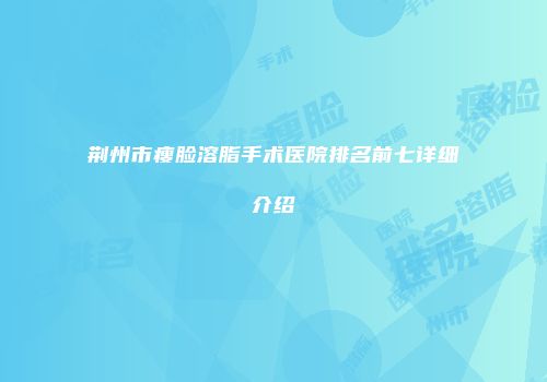 荆州市瘦脸溶脂手术医院排名前七详细介绍