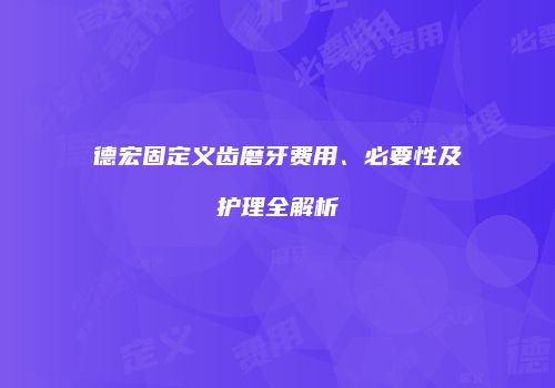 德宏固定义齿磨牙费用、必要性及护理全解析