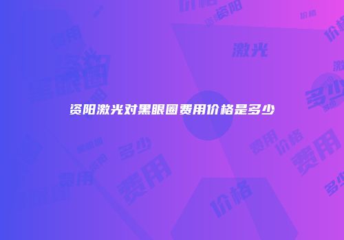 资阳激光对黑眼圈费用价格是多少