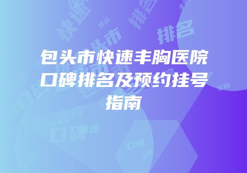包头市快速丰胸医院口碑排名及预约挂号指南