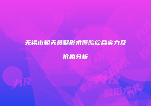 无锡市朝天鼻整形术医院综合实力及价格分析