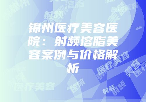 锦州医疗美容医院：射频溶脂美容案例与价格解析