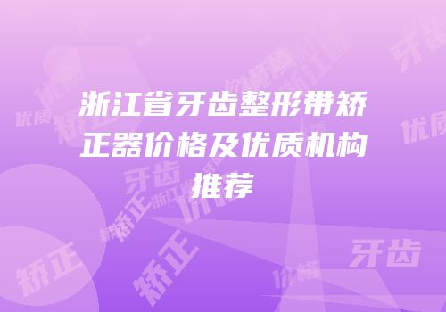 浙江省牙齿整形带矫正器价格及优质机构推荐