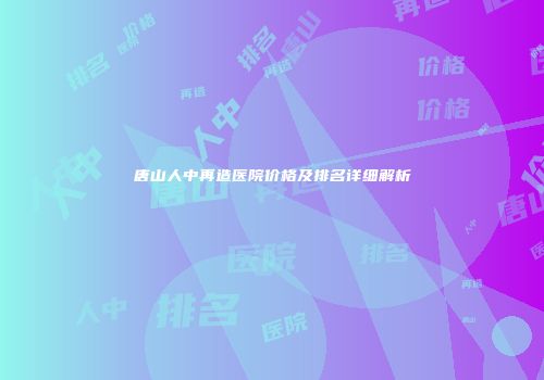 唐山人中再造医院价格及排名详细解析