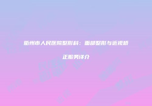 衢州市人民医院整形科：面部整形与近视矫正服务详介