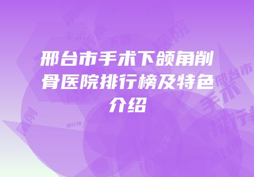 邢台市手术下颌角削骨医院排行榜及特色介绍