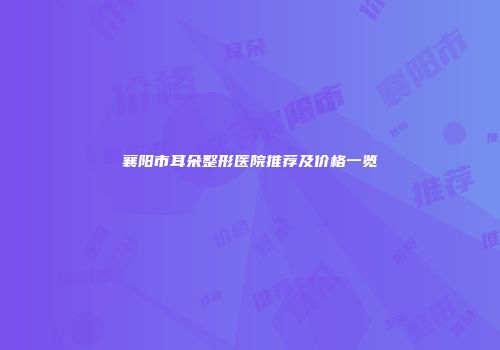 襄阳市耳朵整形医院推荐及价格一览