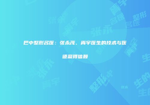 巴中整形名医：张永茂、胥宇医生的技术与医德赢得信赖