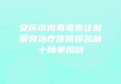 安庆市肉毒毒素注射腋臭治疗医院排名前十榜单揭晓