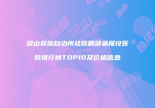 凉山彝族自治州祛除眼部鱼尾纹医院排行榜TOP10及价格信息