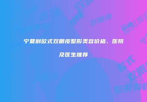 宁夏割欧式双眼皮整形美容价格、医院及医生推荐