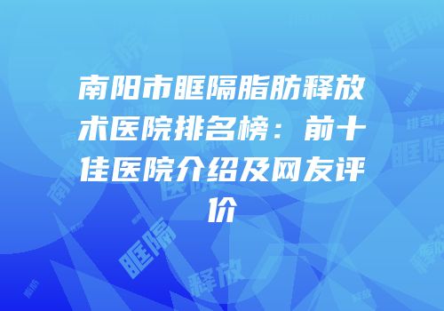 南阳市眶隔脂肪释放术医院排名榜：前十佳医院介绍及网友评价