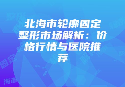 北海市轮廓固定整形市场解析：价格行情与医院推荐