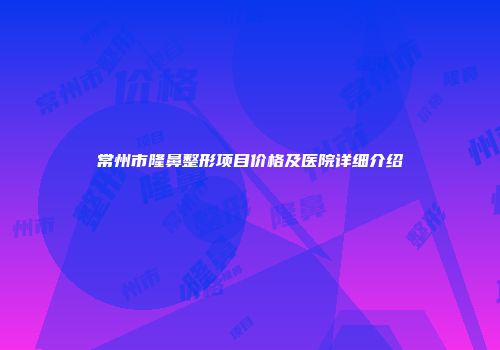 常州市隆鼻整形项目价格及医院详细介绍