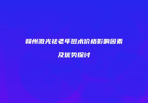 赣州激光祛老年斑术价格影响因素及优势探讨
