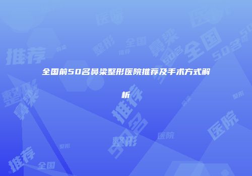全国前50名鼻梁整形医院推荐及手术方式解析