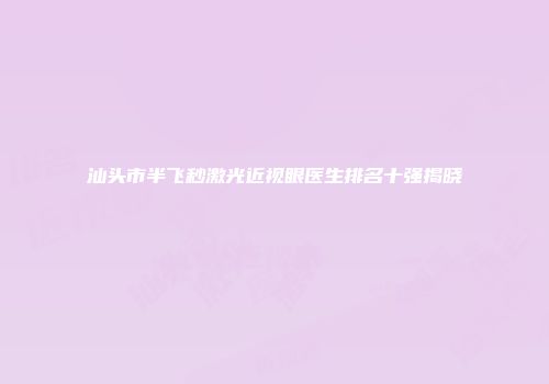 汕头市半飞秒激光近视眼医生排名十强揭晓