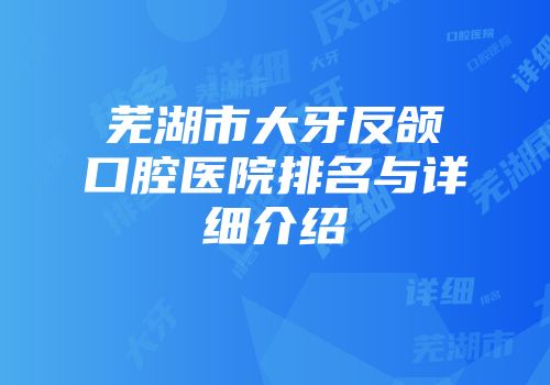 芜湖市大牙反颌口腔医院排名与详细介绍