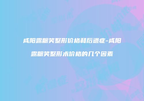 咸阳露龈笑整形价格和后遗症-咸阳露龈笑整形术价格的几个因素