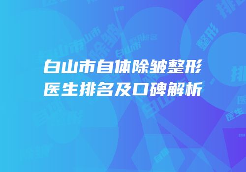 白山市自体除皱整形医生排名及口碑解析