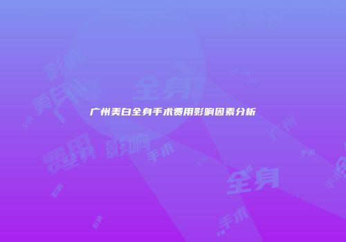 广州美白全身手术费用影响因素分析