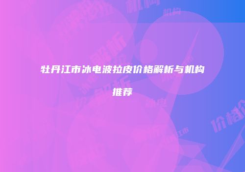牡丹江市冰电波拉皮价格解析与机构推荐