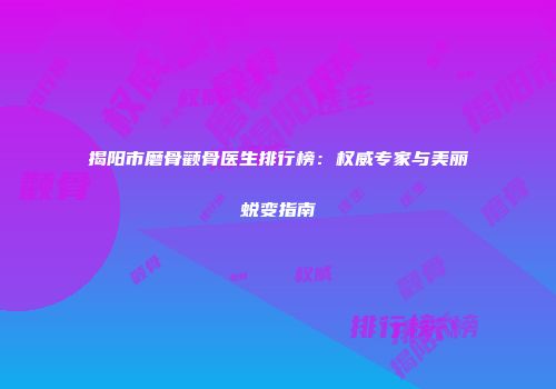 揭阳市磨骨颧骨医生排行榜：权威专家与美丽蜕变指南