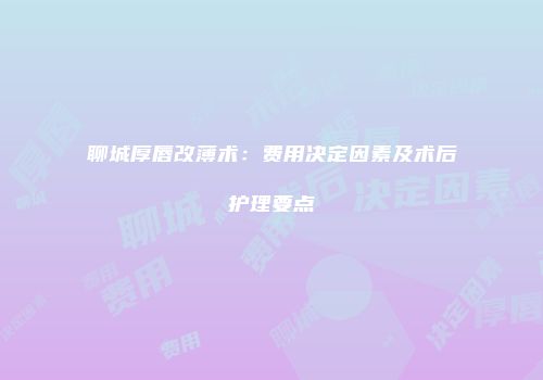 聊城厚唇改薄术：费用决定因素及术后护理要点
