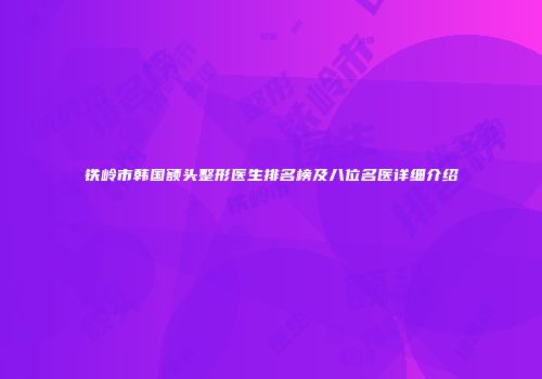 铁岭市韩国额头整形医生排名榜及八位名医详细介绍
