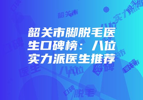 韶关市脚脱毛医生口碑榜：八位实力派医生推荐